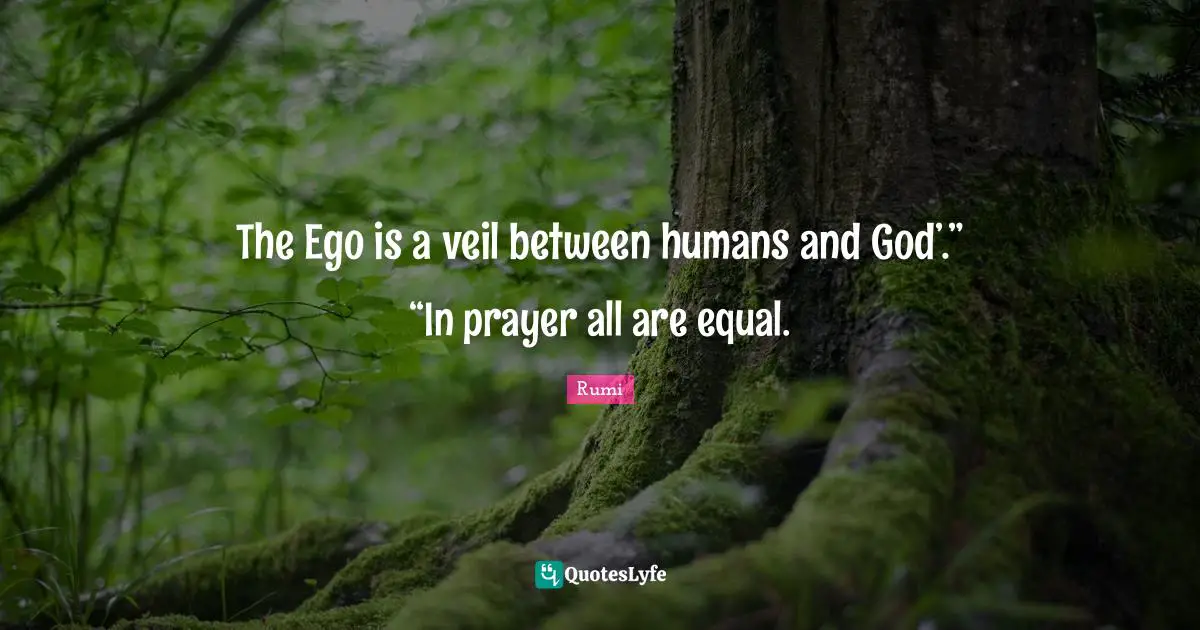 The Ego is a veil between humans and God’.” “In prayer all are equal.