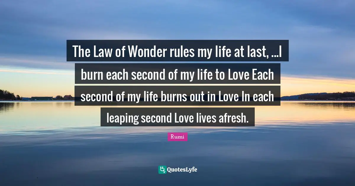 The Law of Wonder rules my life at last, ...I burn each second of my life to Love Each second of my life burns out in Love In each leaping second Love lives afresh.