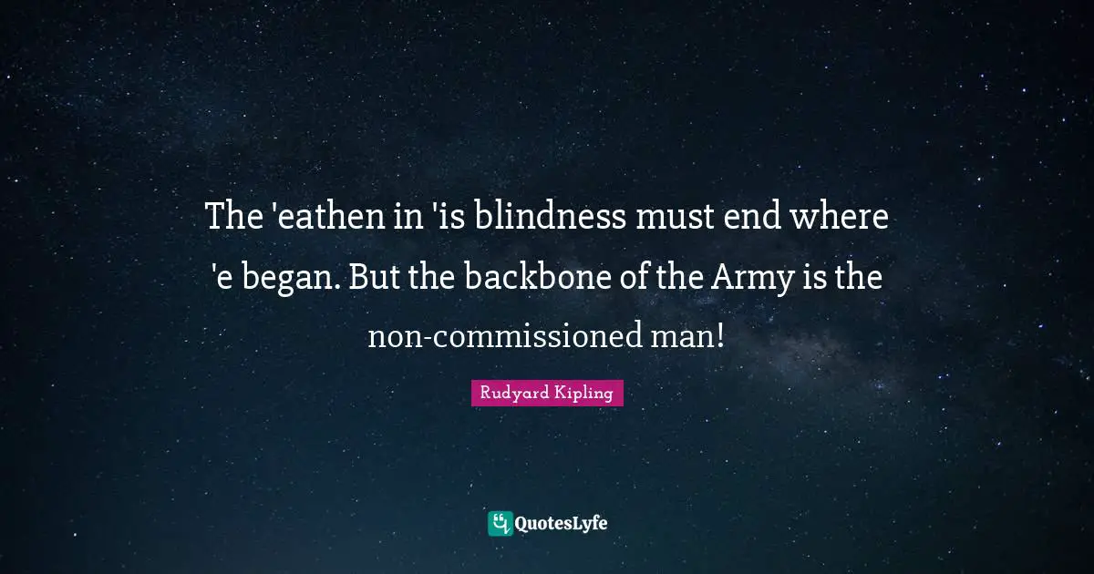 The 'eathen in 'is blindness must end where 'e began. But the backbone of the Army is the non-commissioned man!