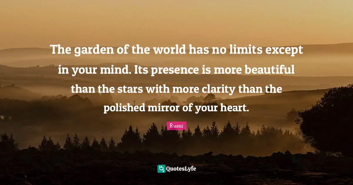 The garden of the world has no limits except in your mind. Its presence is more beautiful than the stars with more clarity than the polished mirror of your heart.