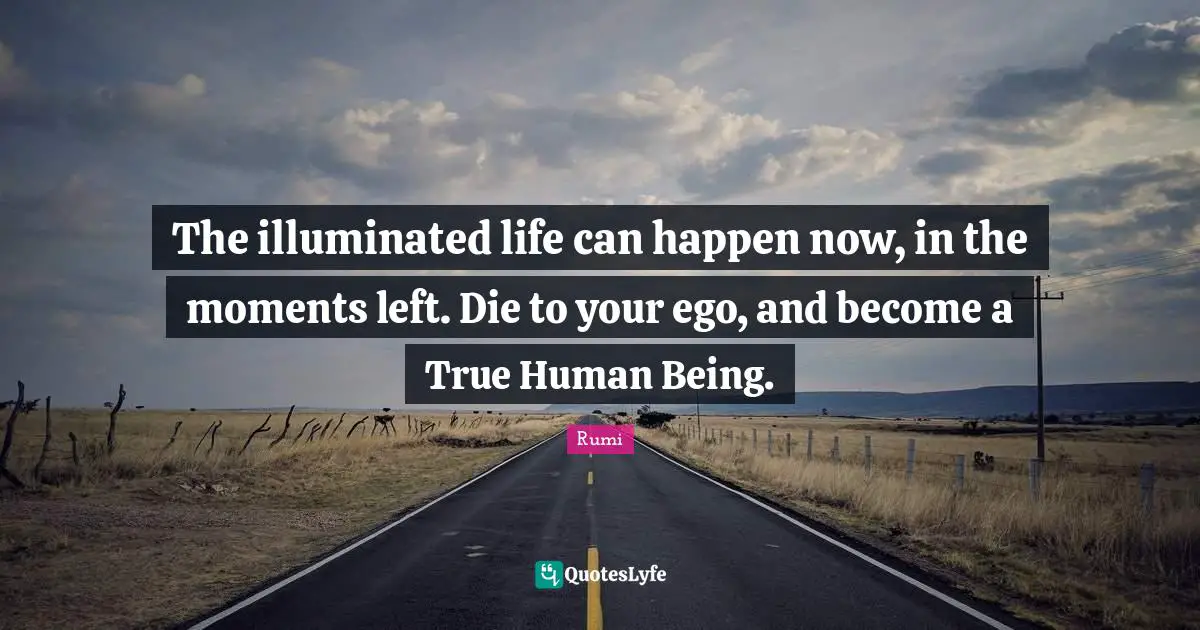 Ego Quotes: "The illuminated life can happen now, in the moments left. Die to your ego, and become a True Human Being."