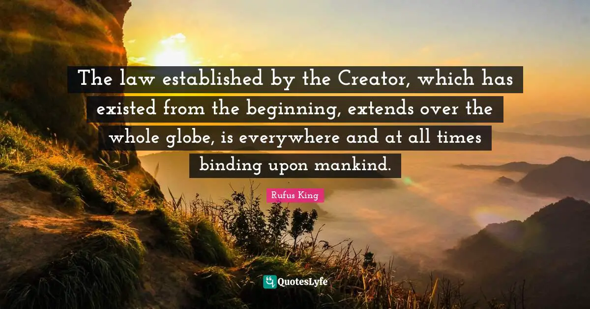 The law established by the Creator, which has existed from the beginning, extends over the whole globe, is everywhere and at all times binding upon mankind.