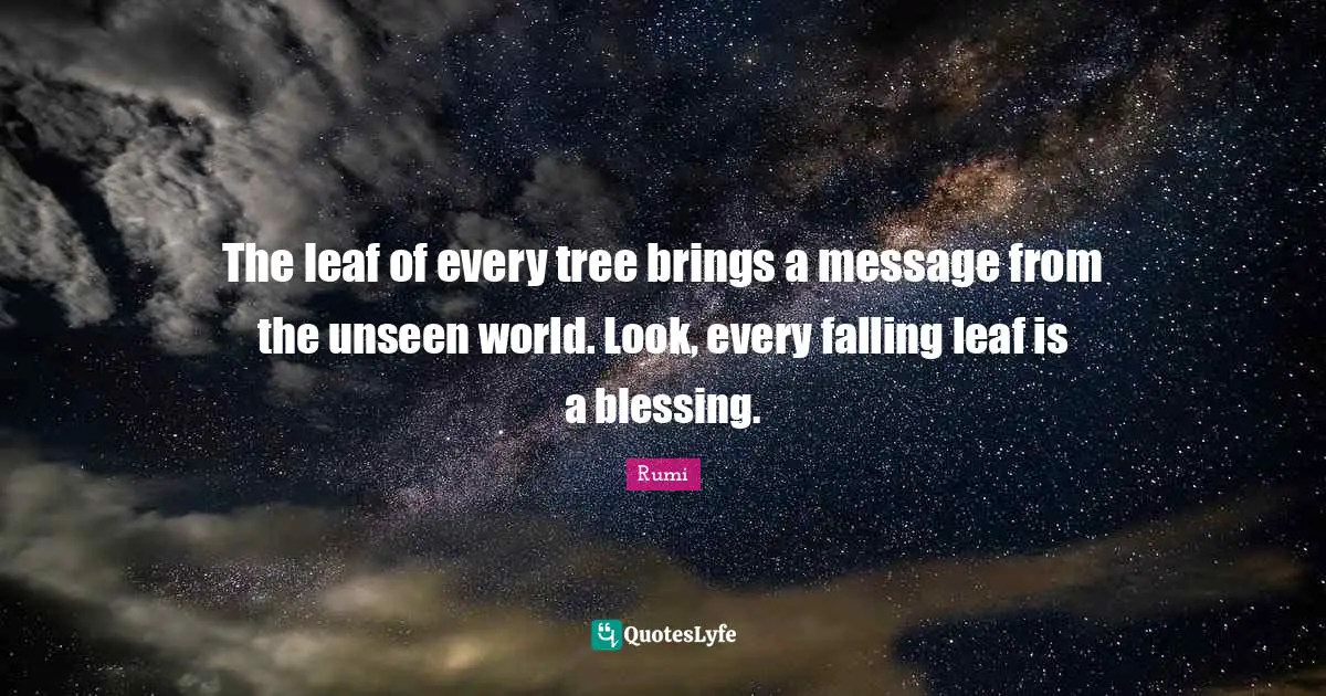 The leaf of every tree brings a message from the unseen world. Look, every falling leaf is a blessing.