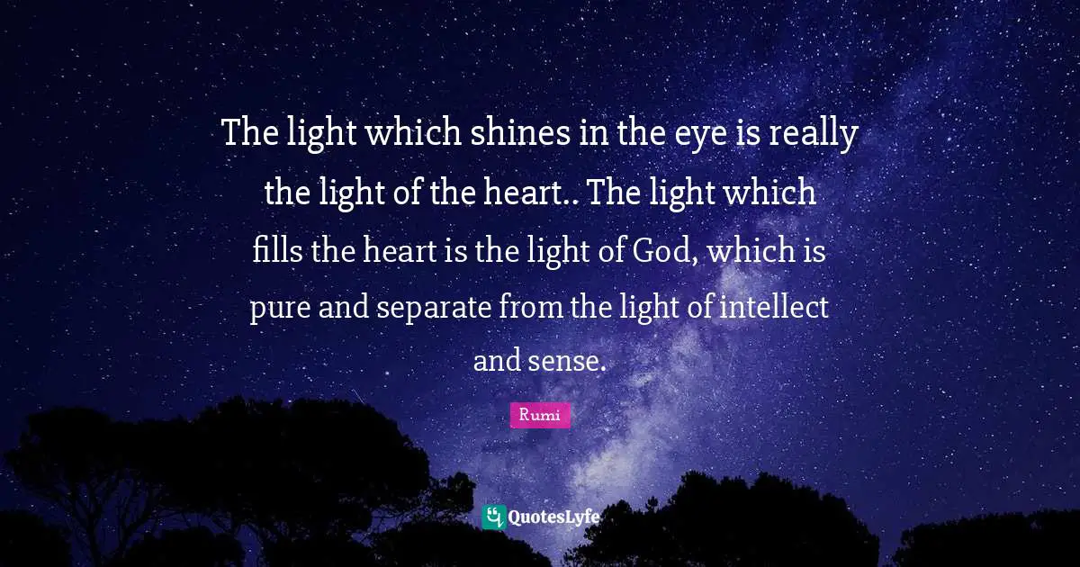 The light which shines in the eye is really the light of the heart.. The light which fills the heart is the light of God, which is pure and separate from the light of intellect and sense.