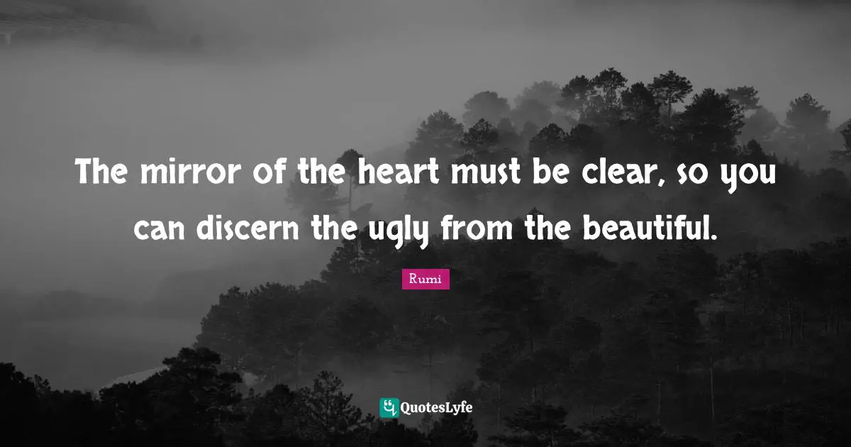 The mirror of the heart must be clear, so you can discern the ugly from the beautiful.