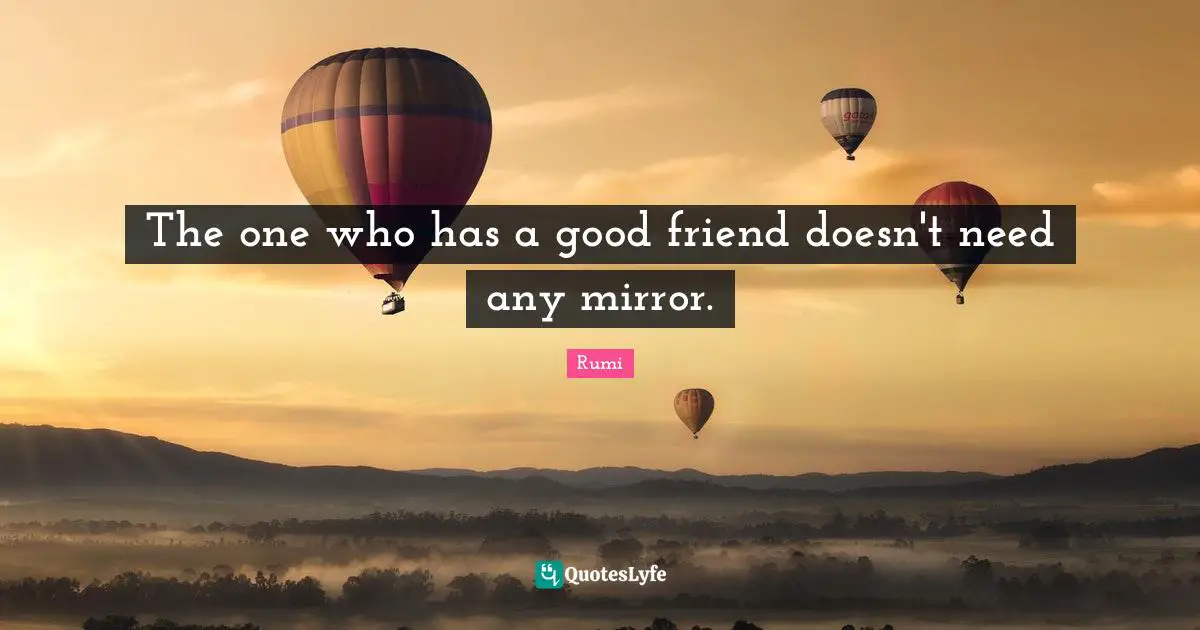 Good Friend Quotes: "The one who has a good friend doesn't need any mirror."