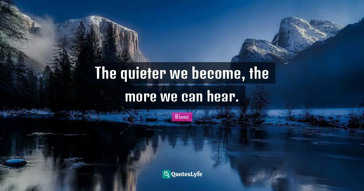 Rumi Quotes: "The quieter we become, the more we can hear."