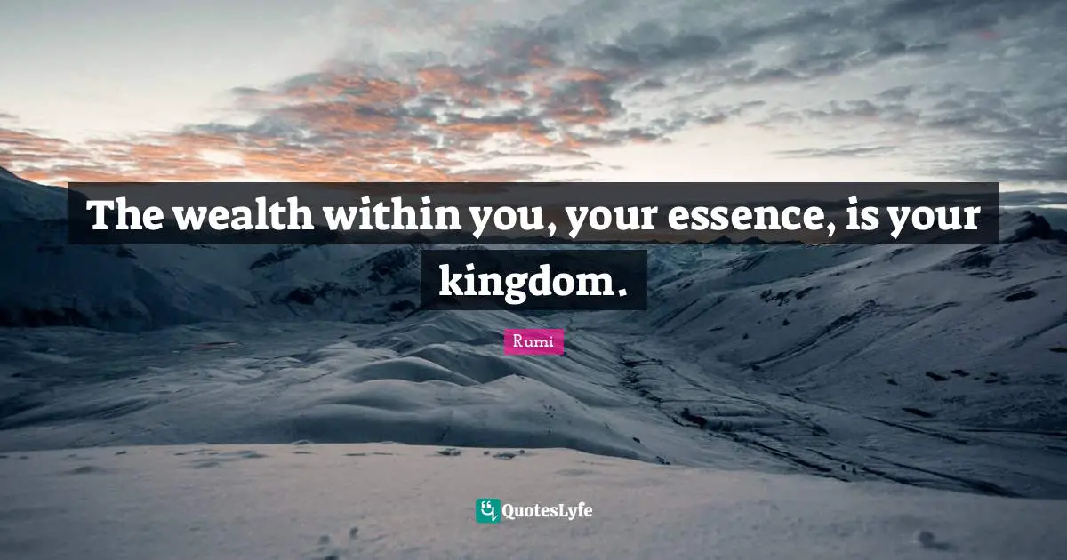 The wealth within you, your essence, is your kingdom.