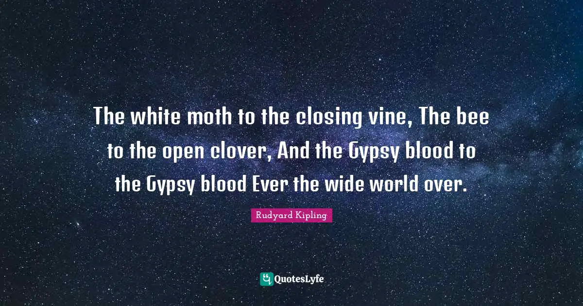 Closing Quotes: "The white moth to the closing vine, The bee to the open clover, And the Gypsy blood to the Gypsy blood Ever the wide world over."