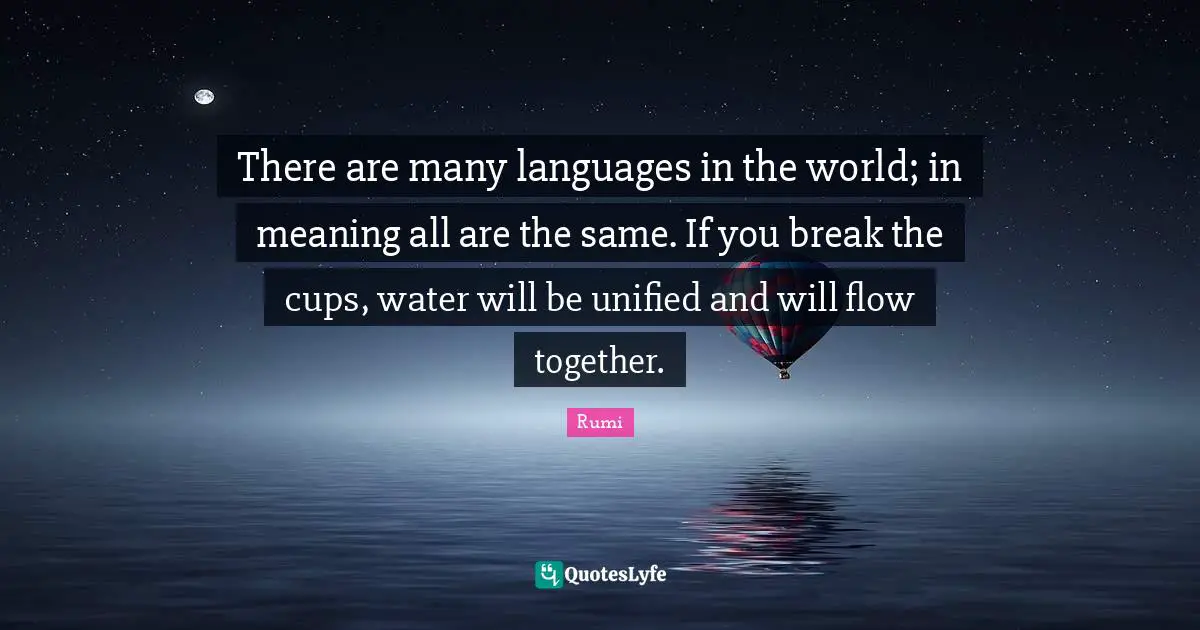 There are many languages in the world; in meaning all are the same. If you break the cups, water will be unified and will flow together.
