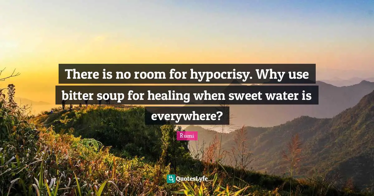 There is no room for hypocrisy. Why use bitter soup for healing when sweet water is everywhere?