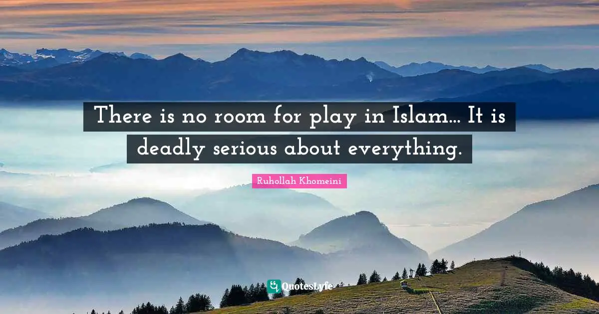 Ruhollah Khomeini Quotes: "There is no room for play in Islam... It is deadly serious about everything."