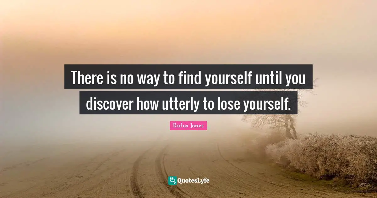 There is no way to find yourself until you discover how utterly to lose yourself.