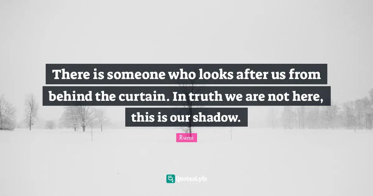 There is someone who looks after us from behind the curtain. In truth we are not here, this is our shadow.