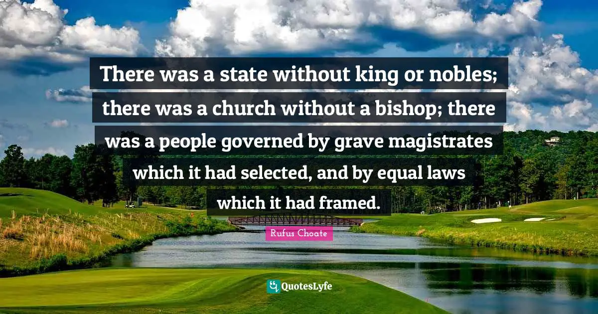 Framed Quotes: "There was a state without king or nobles; there was a church without a bishop; there was a people governed by grave magistrates which it had selected, and by equal laws which it had framed."
