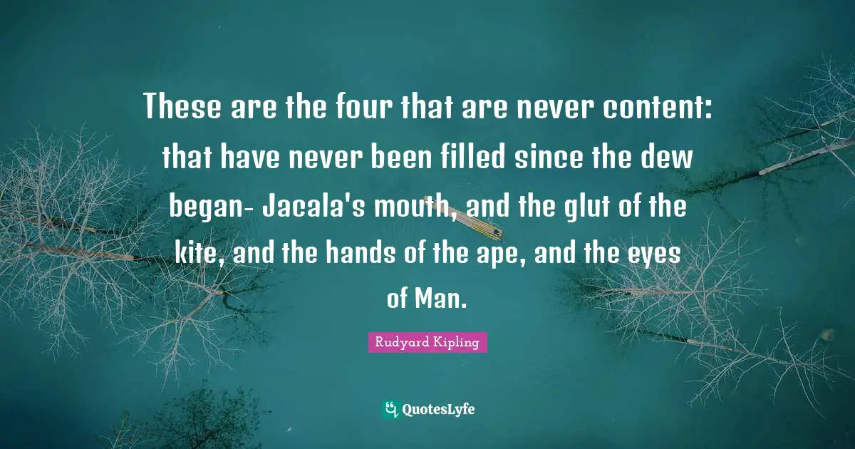 These are the four that are never content: that have never been filled since the dew began- Jacala's mouth, and the glut of the kite, and the hands of the ape, and the eyes of Man.