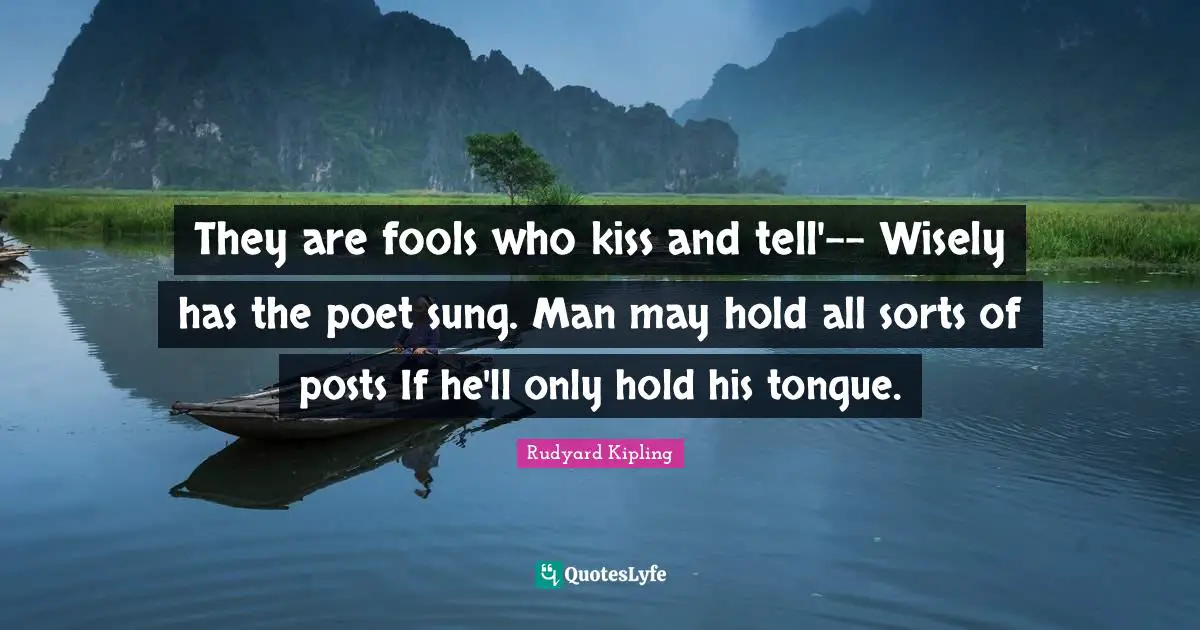 They are fools who kiss and tell'-- Wisely has the poet sung. Man may hold all sorts of posts If he'll only hold his tongue.