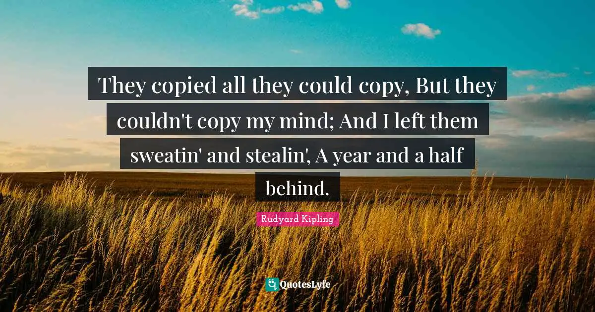 They copied all they could copy, But they couldn't copy my mind; And I left them sweatin' and stealin', A year and a half behind.