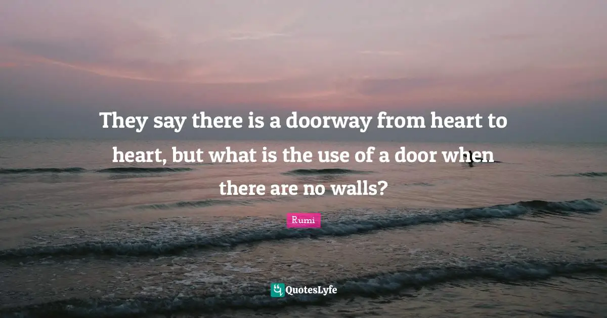 They say there is a doorway from heart to heart, but what is the use of a door when there are no walls?
