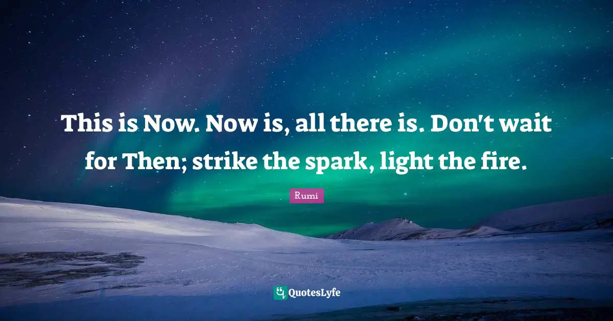 Fire Quotes: "This is Now. Now is, all there is. Don't wait for Then; strike the spark, light the fire."