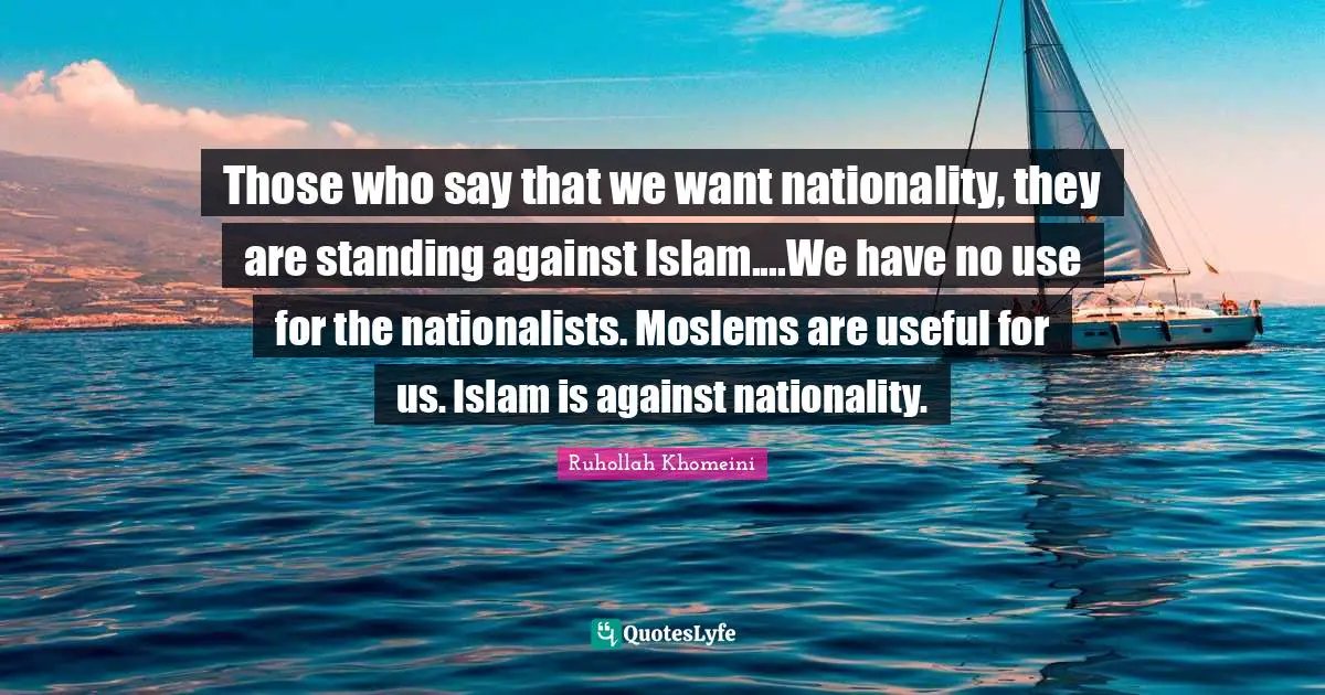 Islam Quotes: "Those who say that we want nationality, they are standing against Islam....We have no use for the nationalists. Moslems are useful for us. Islam is against nationality."