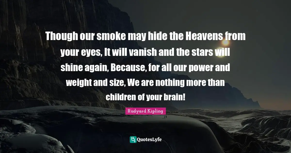 Though our smoke may hide the Heavens from your eyes, It will vanish and the stars will shine again, Because, for all our power and weight and size, We are nothing more than children of your brain!