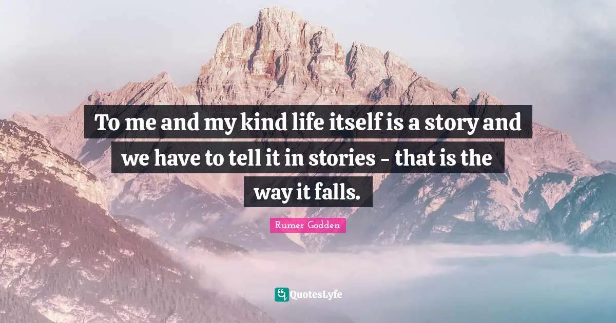 To me and my kind life itself is a story and we have to tell it in stories - that is the way it falls.
