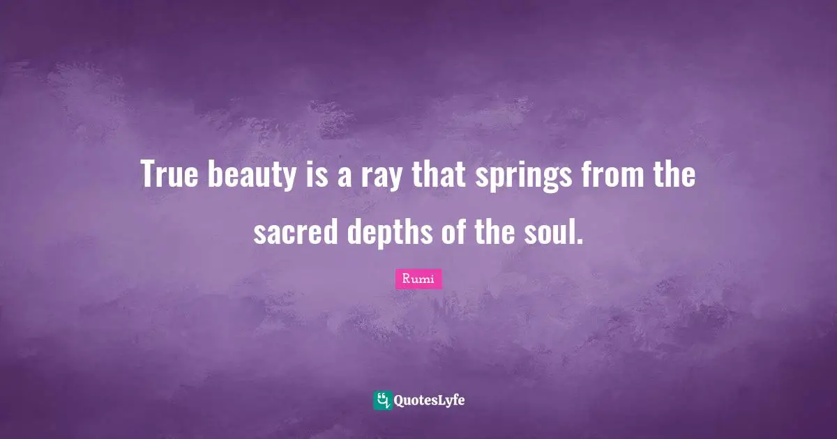 True beauty is a ray that springs from the sacred depths of the soul.