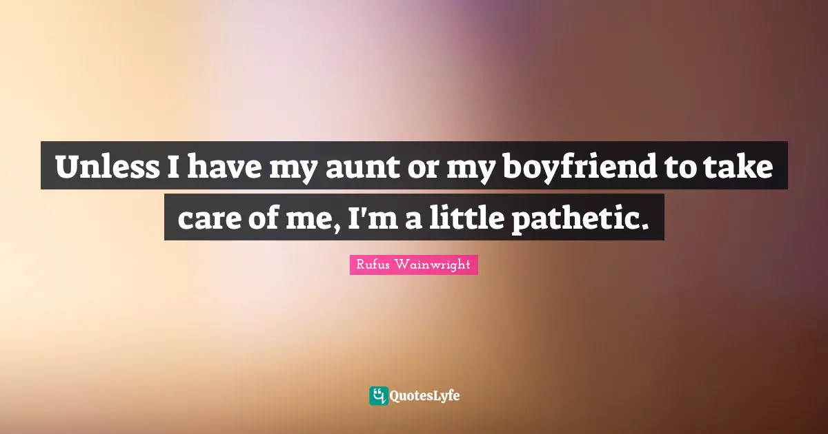 Unless I have my aunt or my boyfriend to take care of me, I'm a little pathetic.