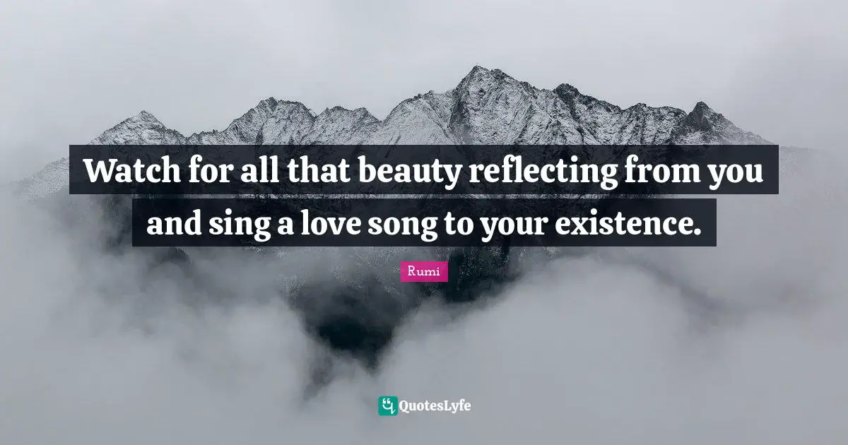 Reflecting Quotes: "Watch for all that beauty reflecting from you and sing a love song to your existence."