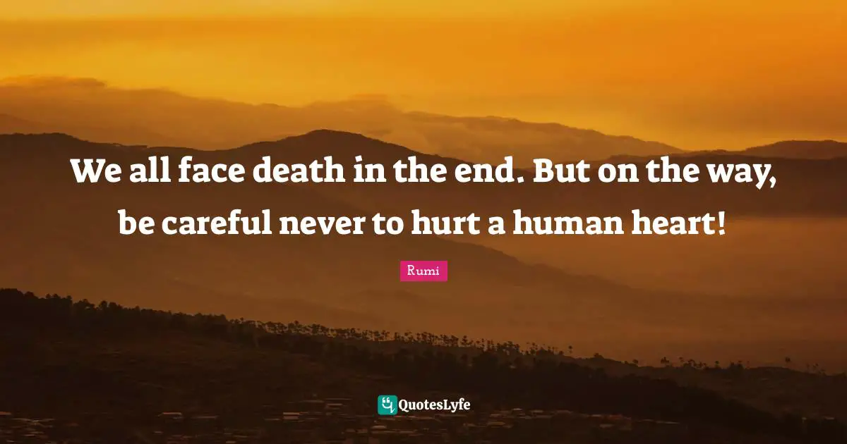 We all face death in the end. But on the way, be careful never to hurt a human heart!