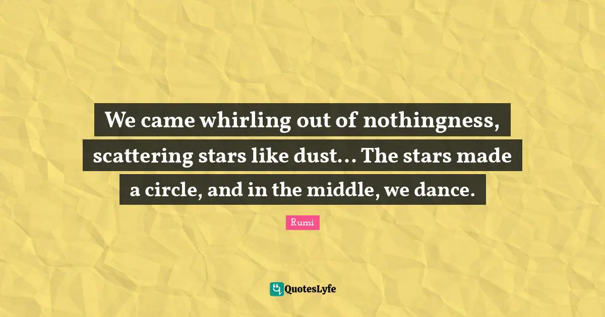 Nothingness Quotes: "We came whirling out of nothingness, scattering stars like dust... The stars made a circle, and in the middle, we dance."