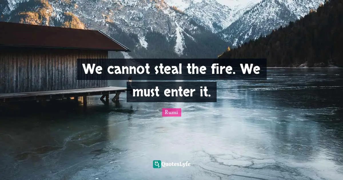 We cannot steal the fire. We must enter it.