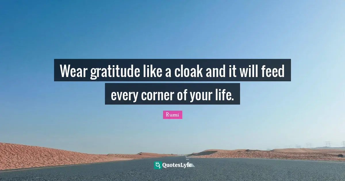 Wear gratitude like a cloak and it will feed every corner of your life.