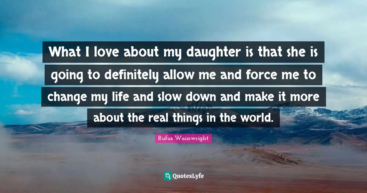 Real Things Quotes: "What I love about my daughter is that she is going to definitely allow me and force me to change my life and slow down and make it more about the real things in the world."