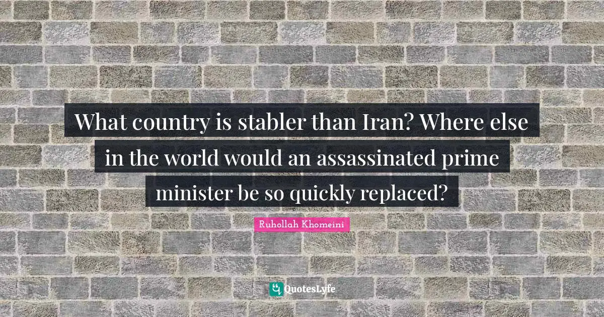 Prime Minister Quotes: "What country is stabler than Iran? Where else in the world would an assassinated prime minister be so quickly replaced?"