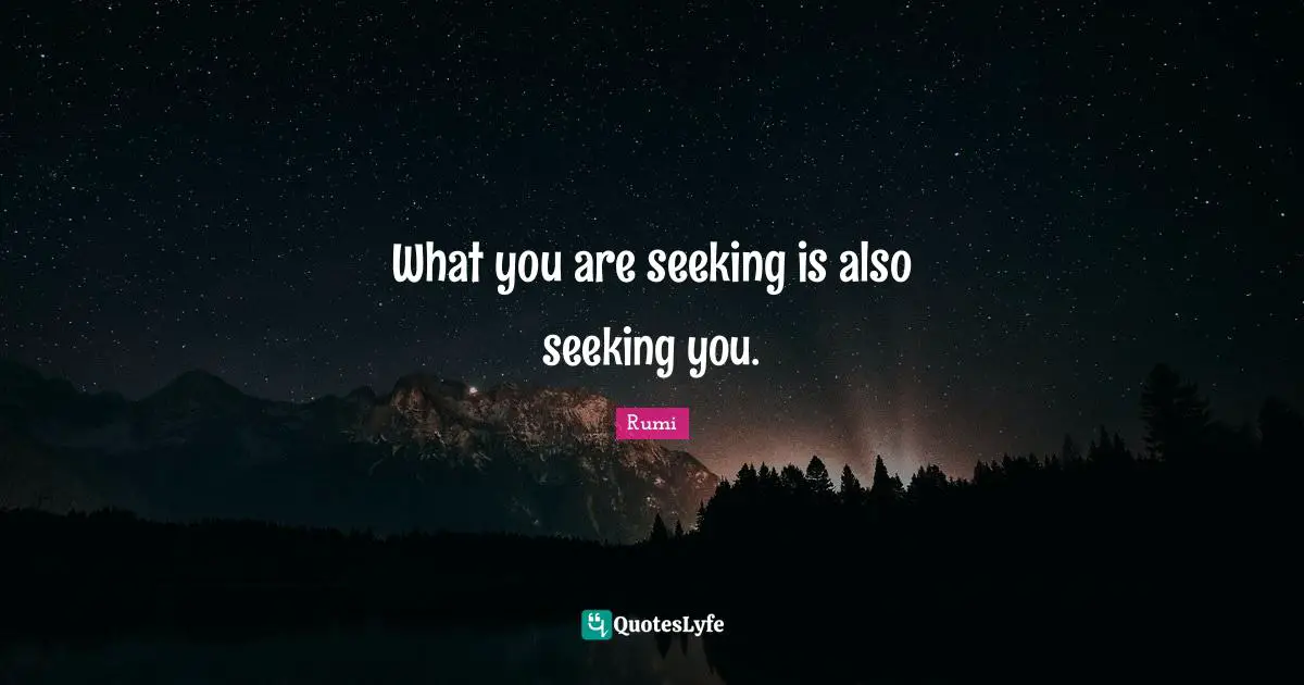 Rumi Quotes: "What you are seeking is also seeking you."