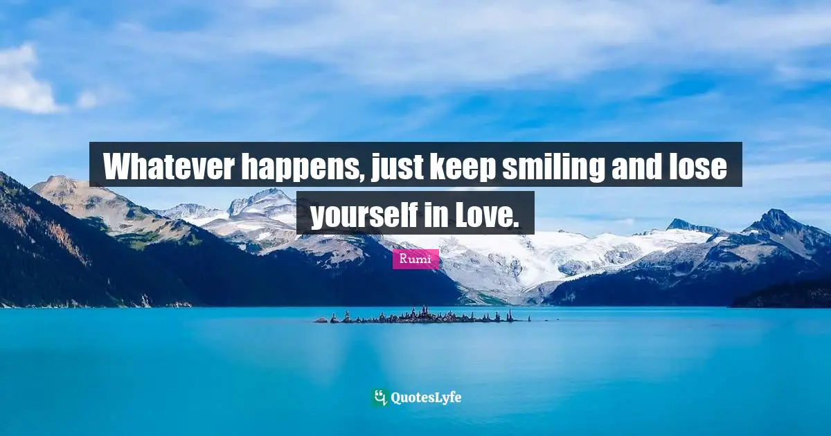 Whatever happens, just keep smiling and lose yourself in Love.