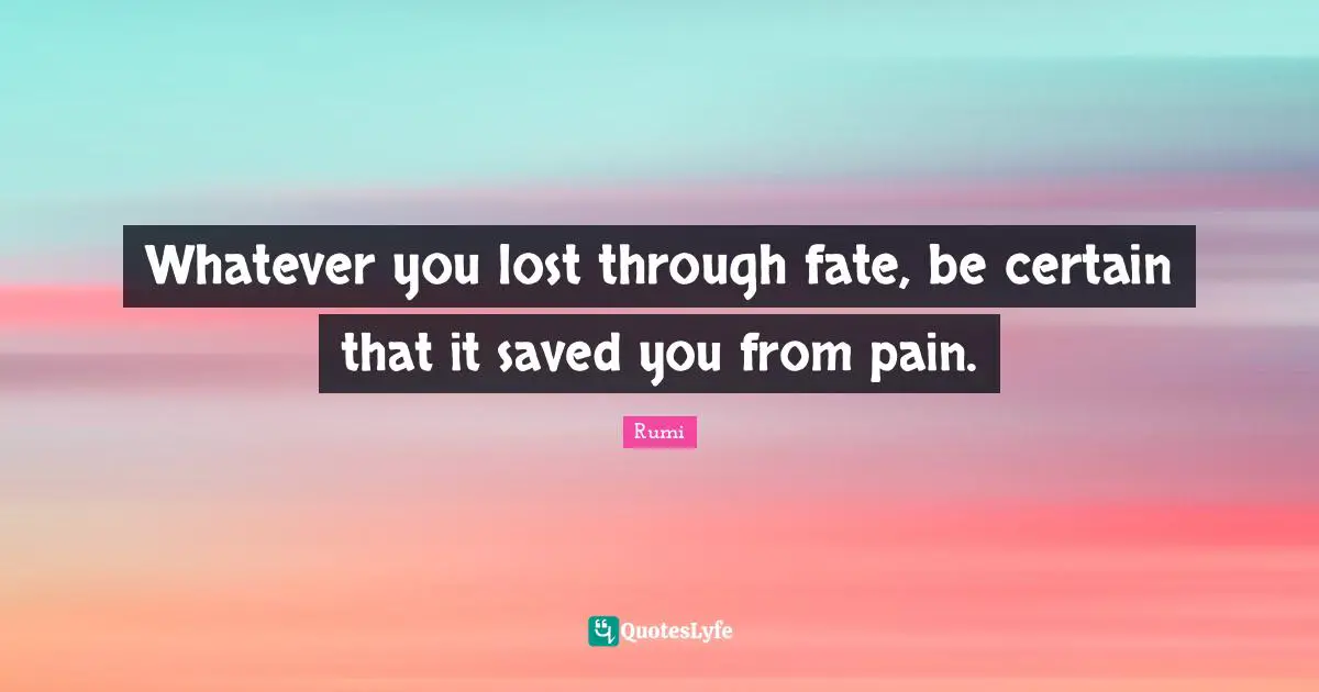 Whatever you lost through fate, be certain that it saved you from pain.