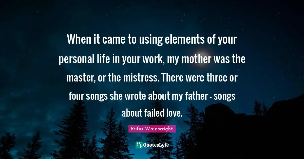 When it came to using elements of your personal life in your work, my mother was the master, or the mistress. There were three or four songs she wrote about my father - songs about failed love.