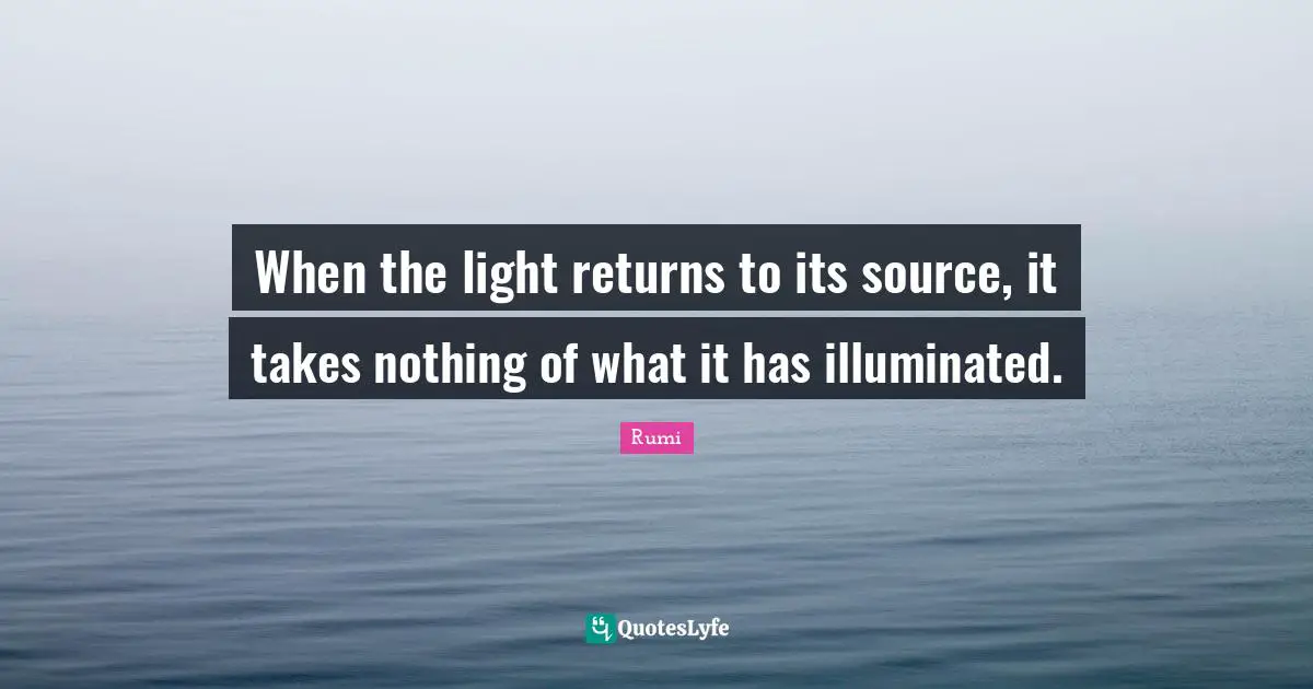 When the light returns to its source, it takes nothing of what it has illuminated.