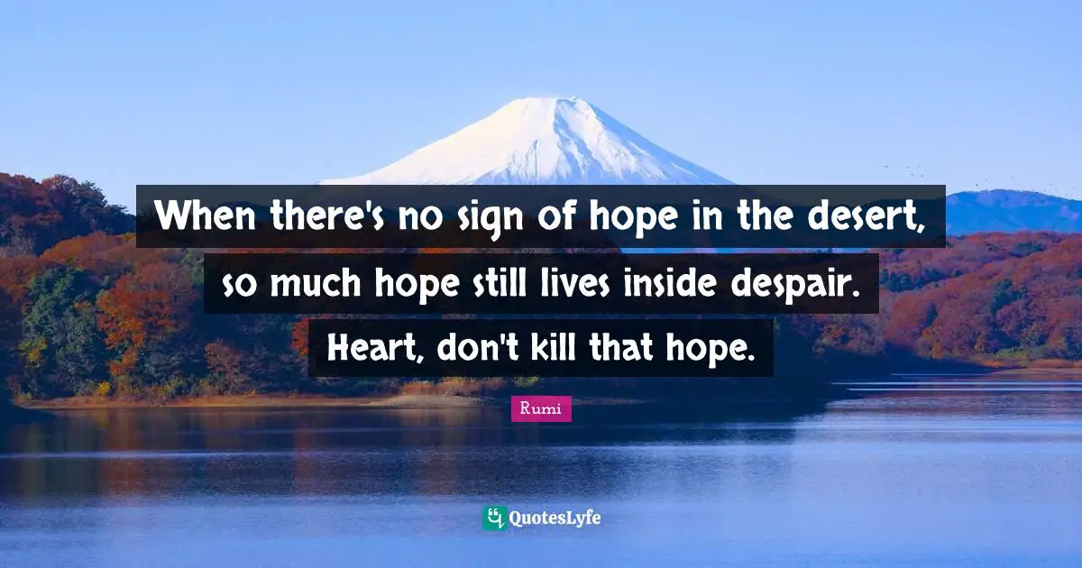 When there's no sign of hope in the desert, so much hope still lives inside despair. Heart, don't kill that hope.