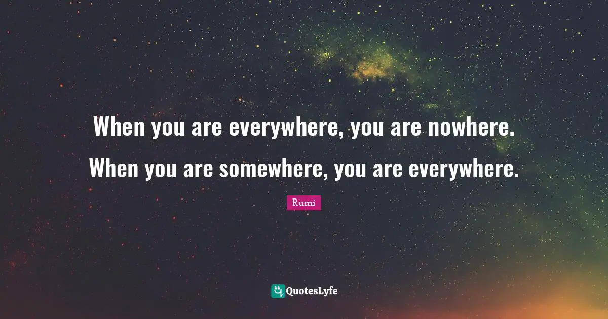 When you are everywhere, you are nowhere. When you are somewhere, you are everywhere.