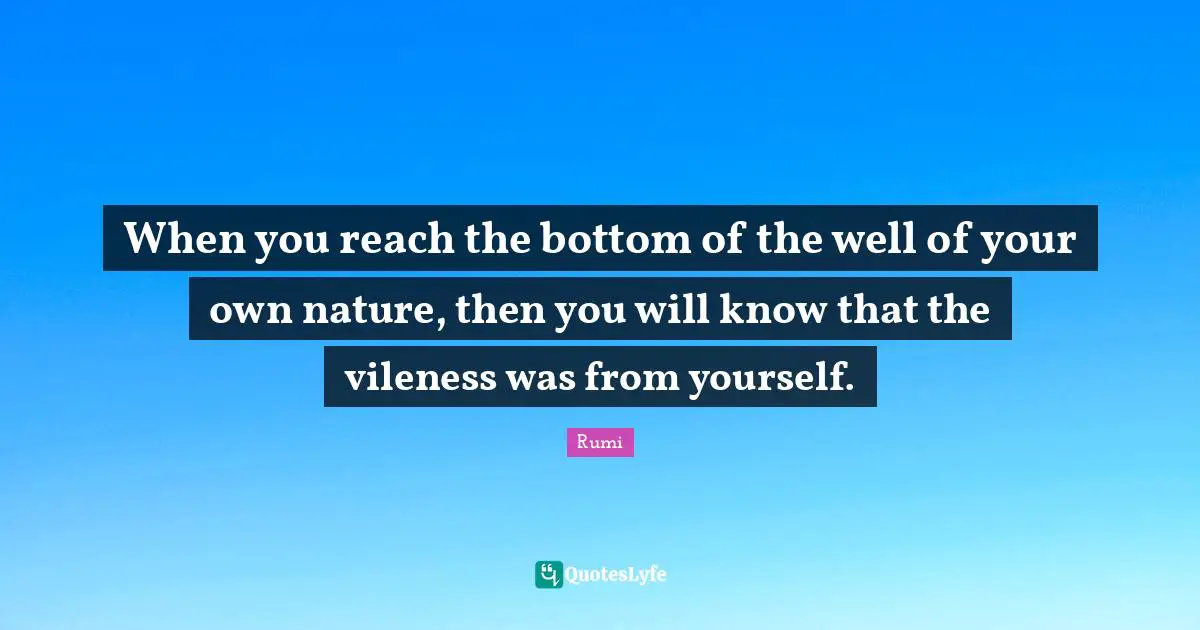 When you reach the bottom of the well of your own nature, then you will know that the vileness was from yourself.