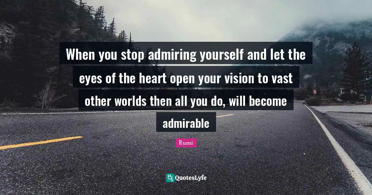 Other Worlds Quotes: "When you stop admiring yourself and let the eyes of the heart open your vision to vast other worlds then all you do, will become admirable"