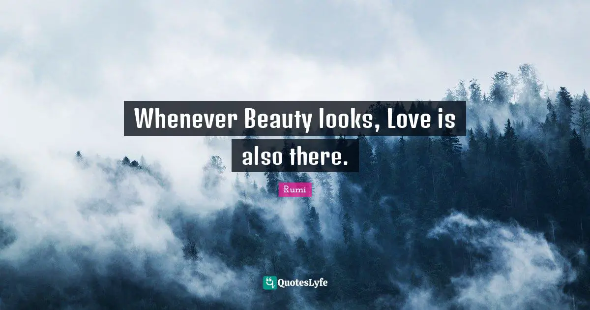 Whenever Beauty looks, Love is also there.