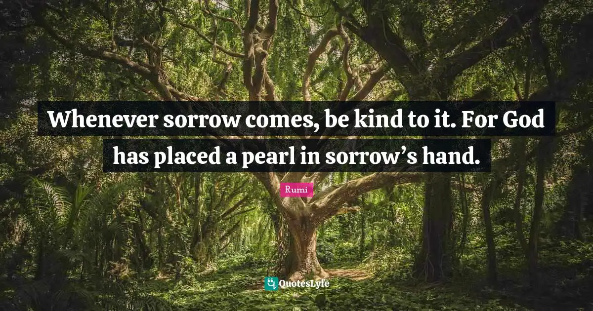 Whenever sorrow comes, be kind to it. For God has placed a pearl in sorrow’s hand.