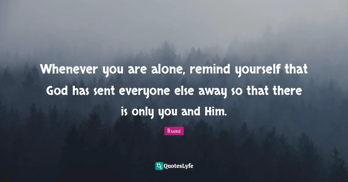 God Quotes: "Whenever you are alone, remind yourself that God has sent everyone else away so that there is only you and Him."