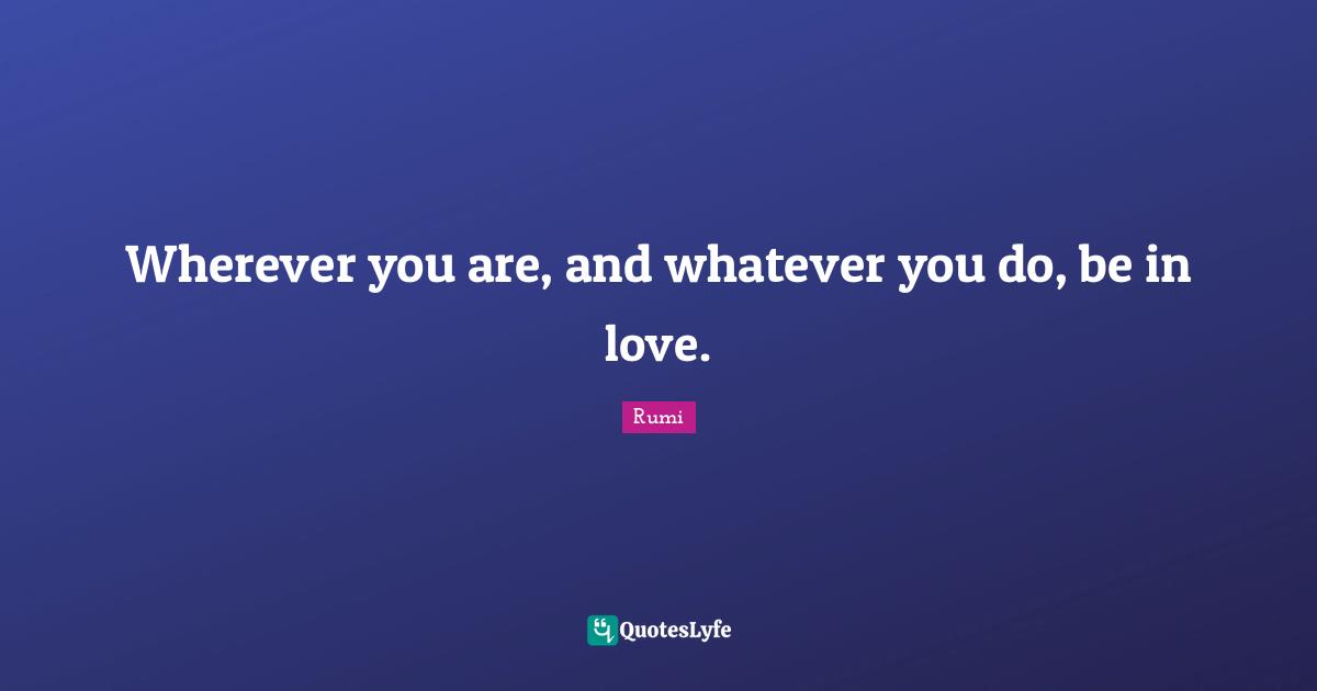 Wherever You Are Quotes: "Wherever you are, and whatever you do, be in love."
