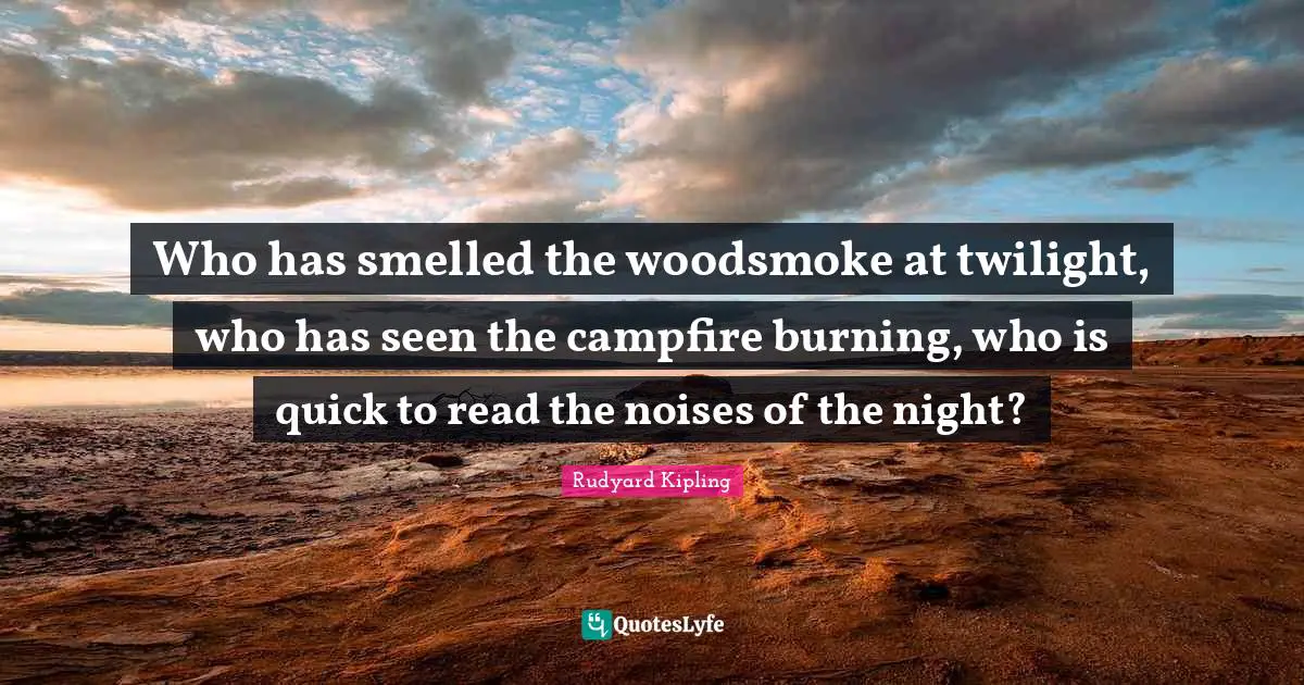 Night Quotes: "Who has smelled the woodsmoke at twilight, who has seen the campfire burning, who is quick to read the noises of the night?"